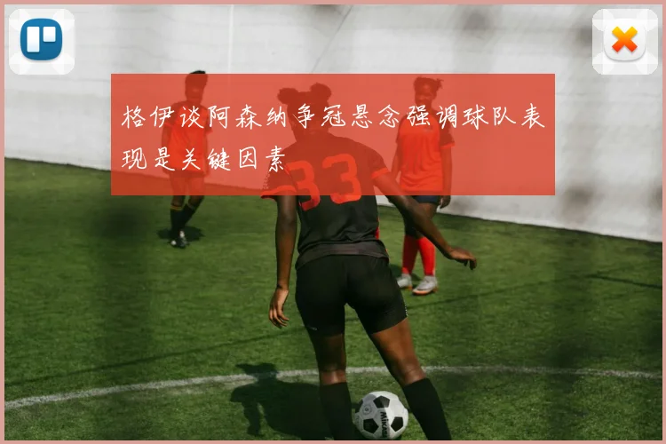 格伊谈阿森纳争冠悬念强调球队表现是关键因素