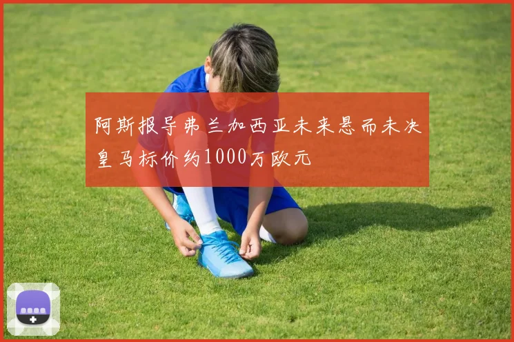 阿斯报导弗兰加西亚未来悬而未决皇马标价约1000万欧元