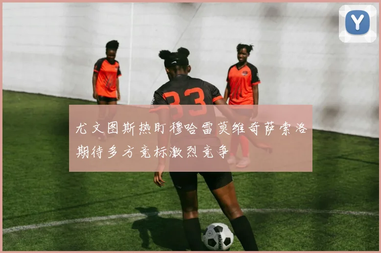 尤文图斯热盯穆哈雷莫维奇萨索洛期待多方竞标激烈竞争