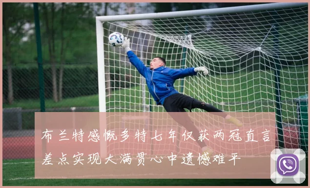 布兰特感慨多特七年仅获两冠直言差点实现大满贯心中遗憾难平