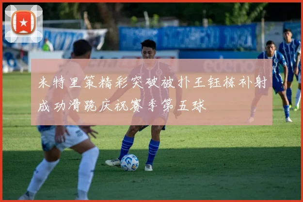 米特里策精彩突破被扑王钰栋补射成功滑跪庆祝赛季第五球