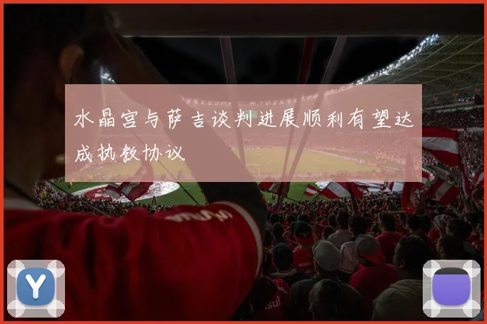 水晶宫与萨吉谈判进展顺利有望达成执教协议