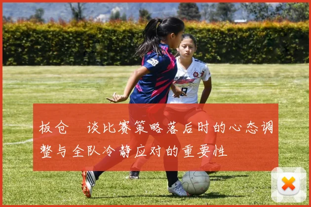 板仓滉谈比赛策略落后时的心态调整与全队冷静应对的重要性