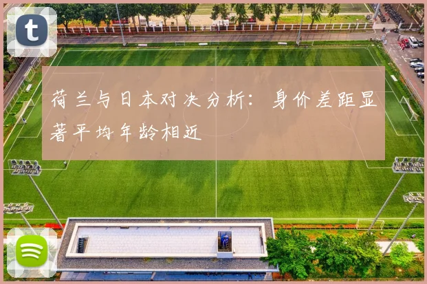 荷兰与日本对决分析：身价差距显著平均年龄相近