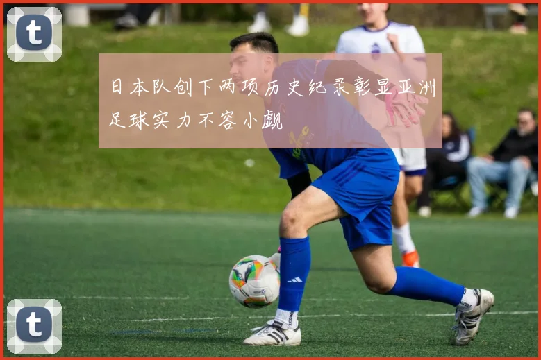 日本队创下两项历史纪录彰显亚洲足球实力不容小觑