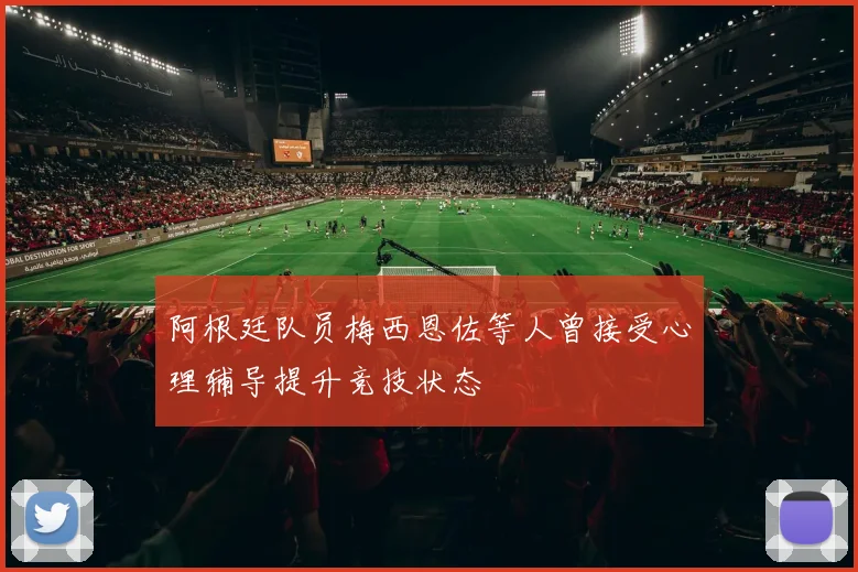 阿根廷队员梅西恩佐等人曾接受心理辅导提升竞技状态