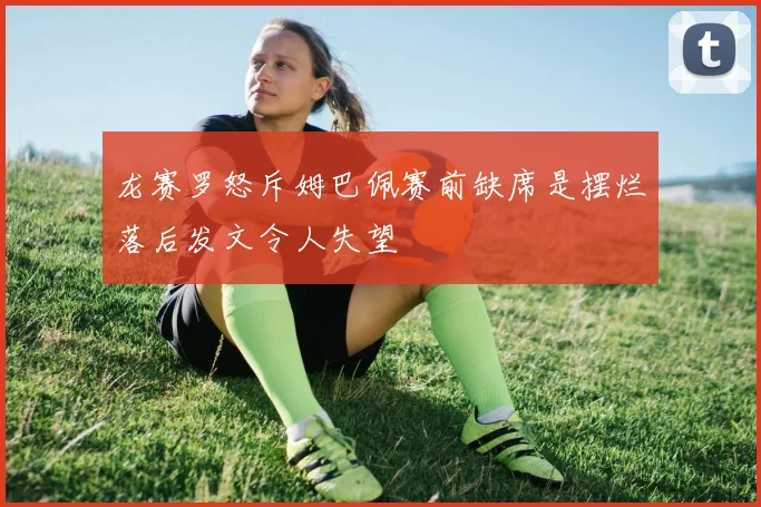 龙赛罗怒斥姆巴佩赛前缺席是摆烂落后发文令人失望