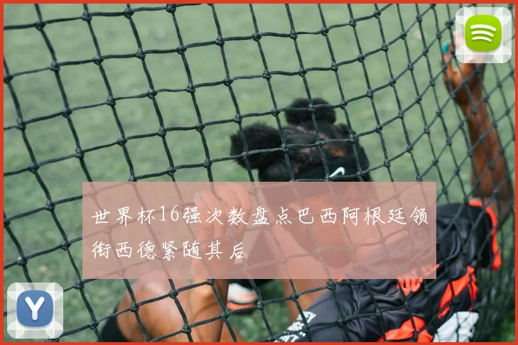 世界杯16强次数盘点巴西阿根廷领衔西德紧随其后