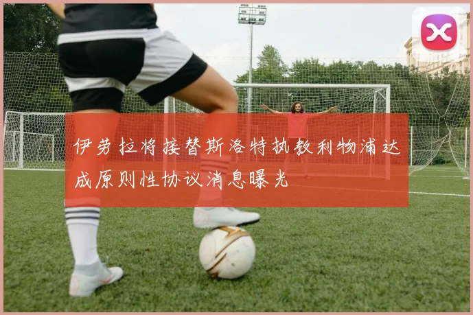 伊劳拉将接替斯洛特执教利物浦达成原则性协议消息曝光