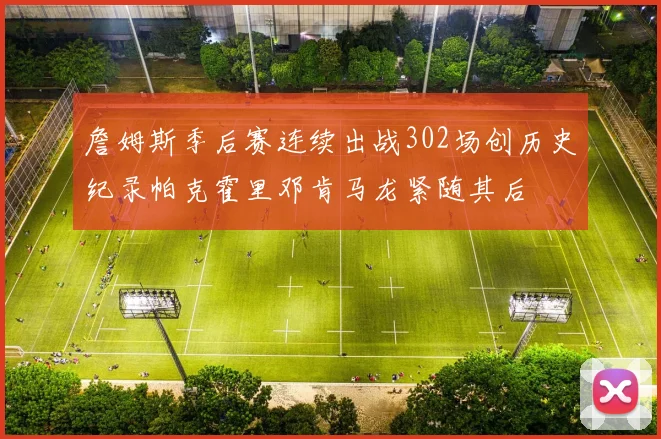 詹姆斯季后赛连续出战302场创历史纪录帕克霍里邓肯马龙紧随其后