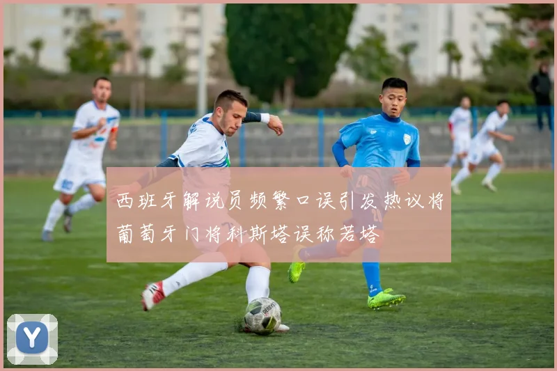 西班牙解说员频繁口误引发热议将葡萄牙门将科斯塔误称若塔