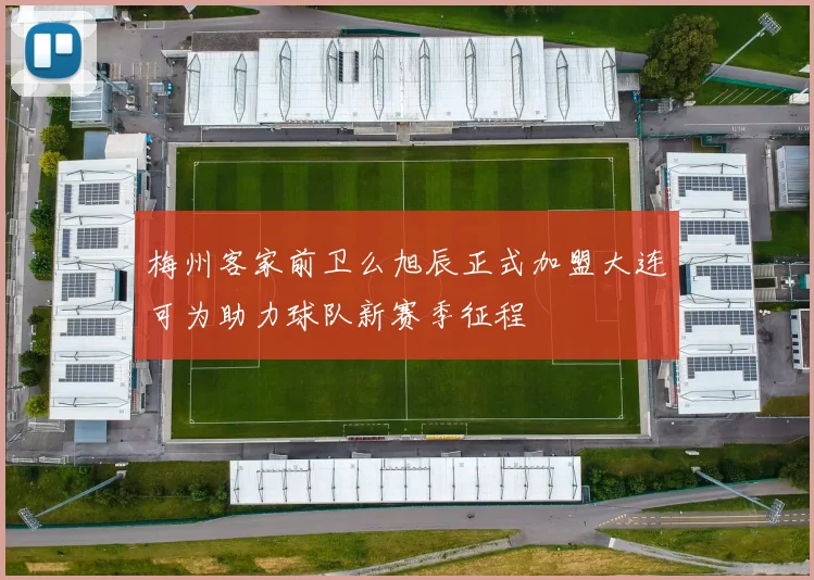 梅州客家前卫么旭辰正式加盟大连可为助力球队新赛季征程
