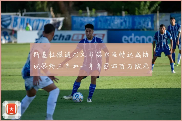斯基拉报道尤文与瑟尔洛特达成协议签约三年加一年年薪四百万欧元