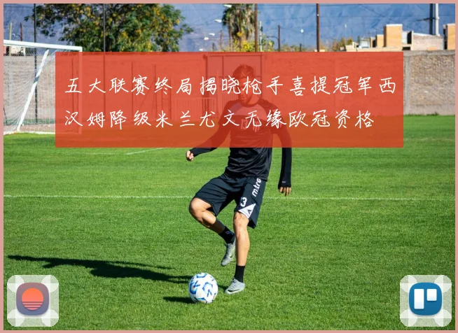 五大联赛终局揭晓枪手喜提冠军西汉姆降级米兰尤文无缘欧冠资格