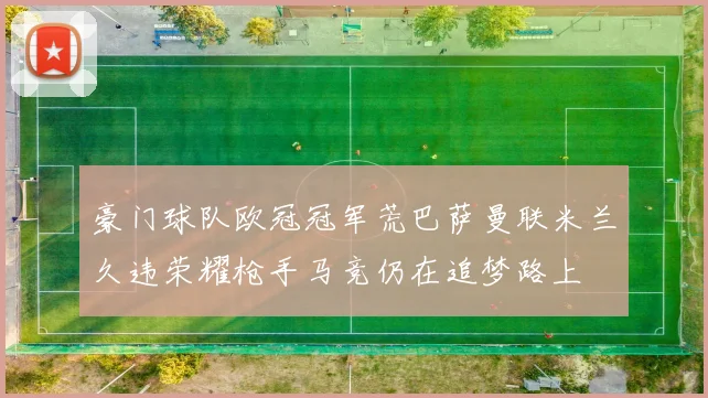 豪门球队欧冠冠军荒巴萨曼联米兰久违荣耀枪手马竞仍在追梦路上
