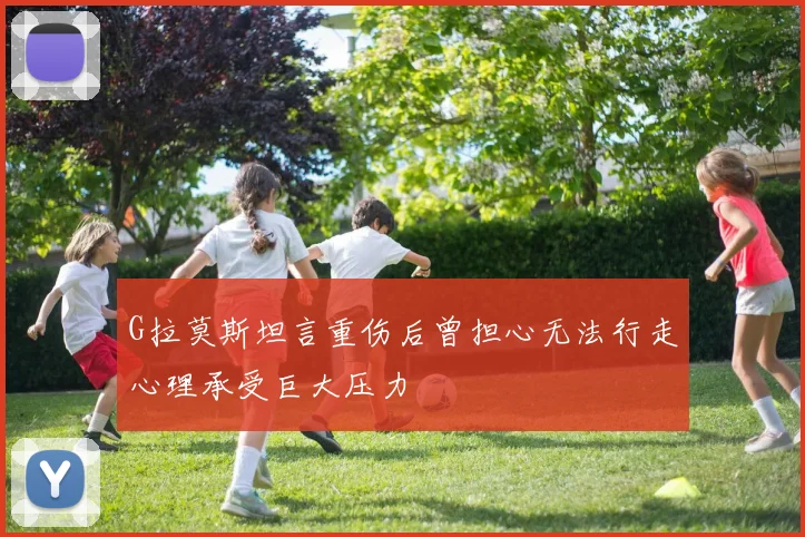 G拉莫斯坦言重伤后曾担心无法行走心理承受巨大压力