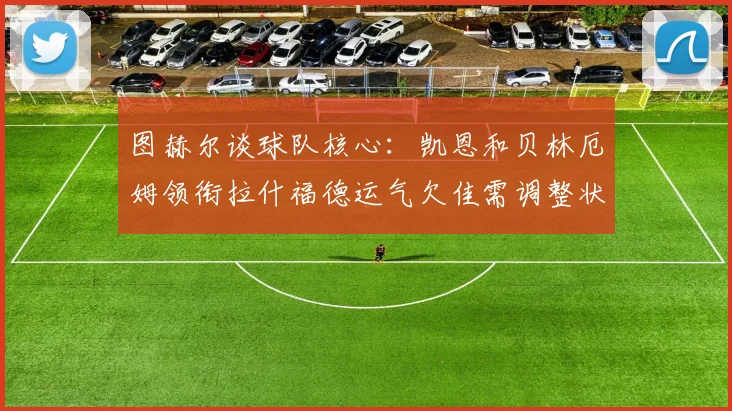 图赫尔谈球队核心：凯恩和贝林厄姆领衔拉什福德运气欠佳需调整状态