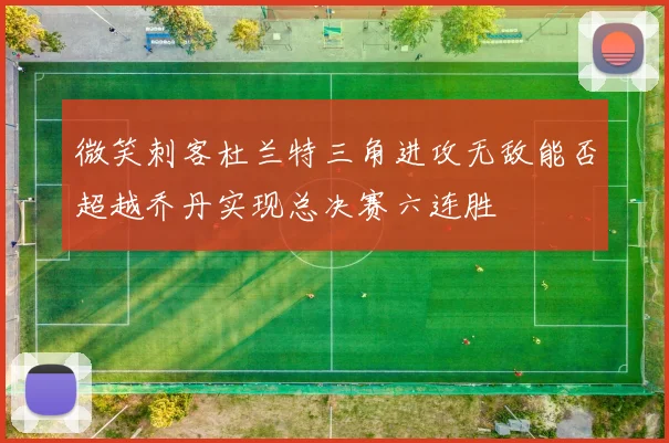 微笑刺客杜兰特三角进攻无敌能否超越乔丹实现总决赛六连胜