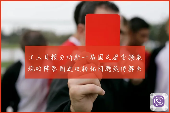 工人日报分析新一届国足磨合期表现对阵泰国进攻转化问题亟待解决