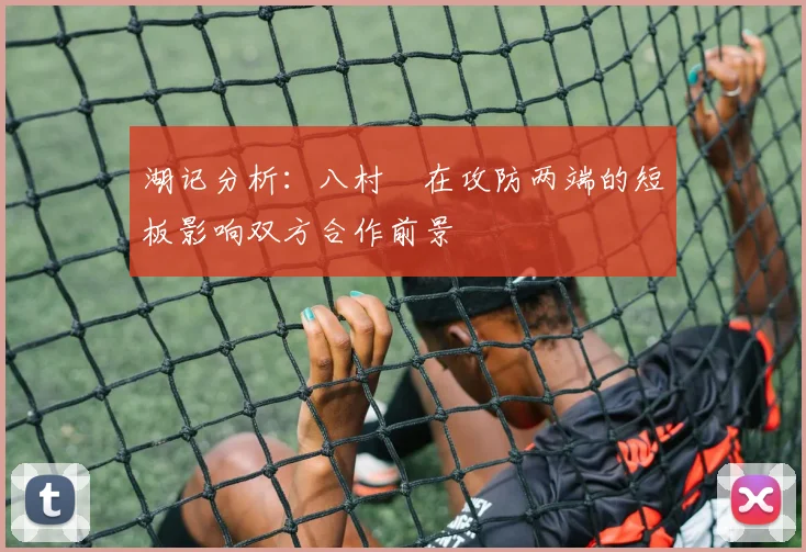 湖记分析：八村塁在攻防两端的短板影响双方合作前景
