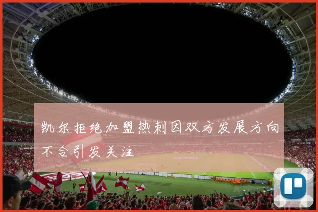 凯尔拒绝加盟热刺因双方发展方向不合引发关注