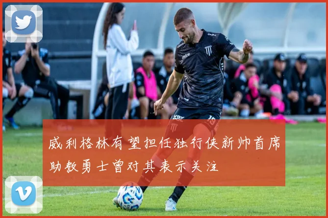 威利格林有望担任独行侠新帅首席助教勇士曾对其表示关注