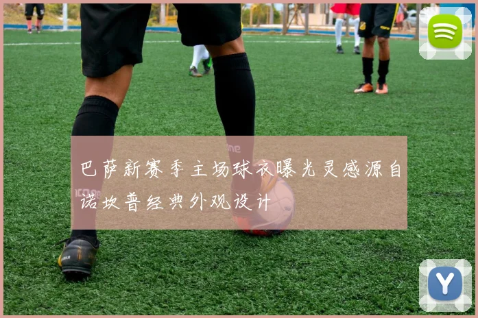 巴萨新赛季主场球衣曝光灵感源自诺坎普经典外观设计