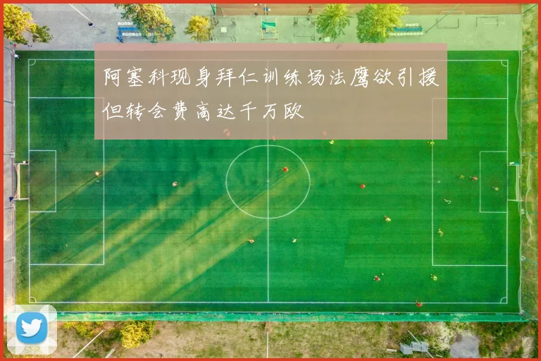 阿塞科现身拜仁训练场法鹰欲引援但转会费高达千万欧